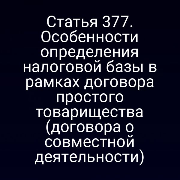 Статья 377. Особенности определения налоговой базы в рамках договора простого товарищества (договора о совместной деятельности)