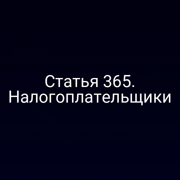 Статья 365. Налогоплательщики