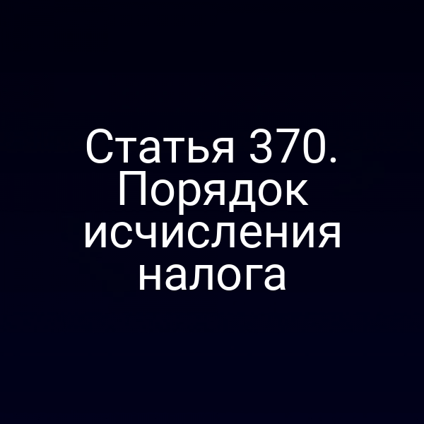 Статья 370. Порядок исчисления налога