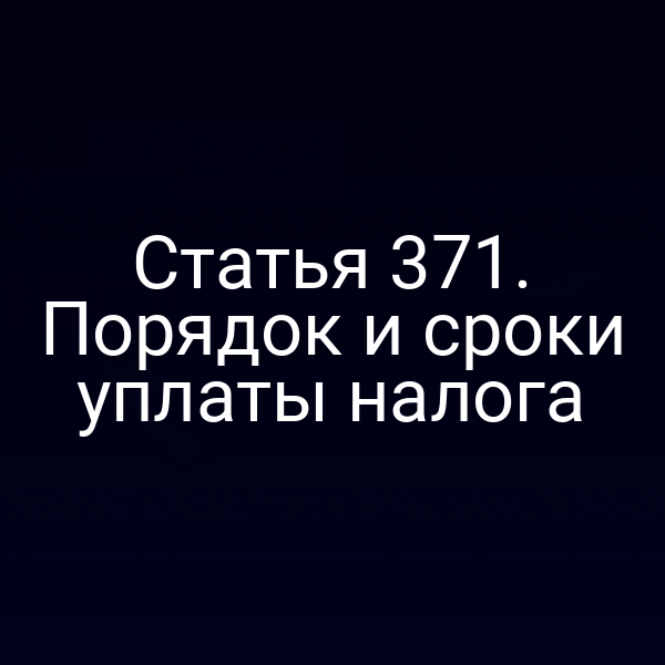 Статья 371. Порядок и сроки уплаты налога