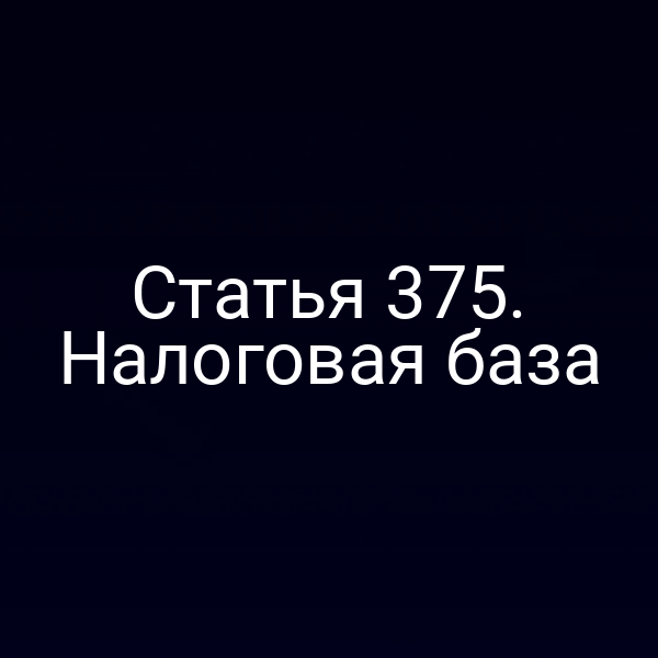 Статья 375. Налоговая база