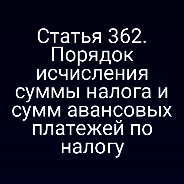 Статья 362. Порядок исчисления суммы налога и сумм авансовых платежей по налогу
