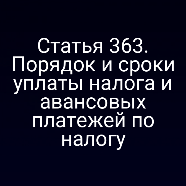 Статья 363. Порядок и сроки уплаты налога и авансовых платежей по налогу