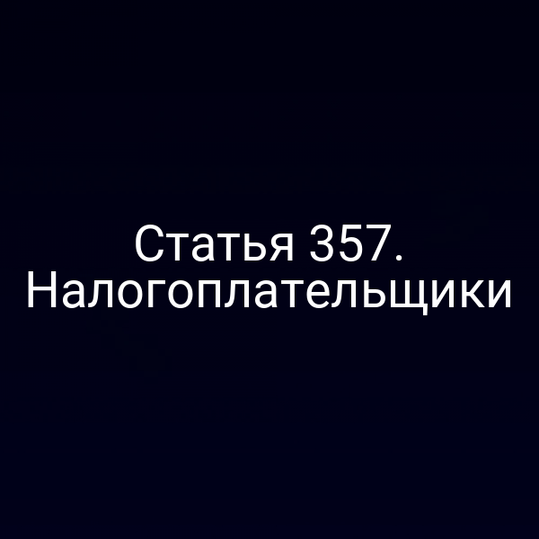 Статья 357. Налогоплательщики