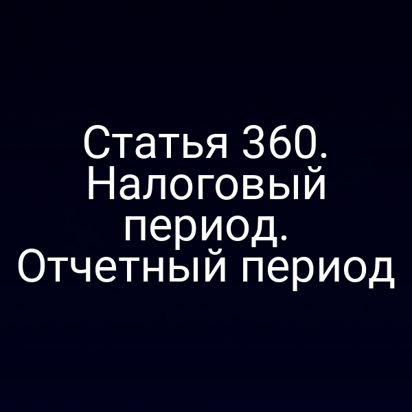 Статья 360. Налоговый период. Отчетный период