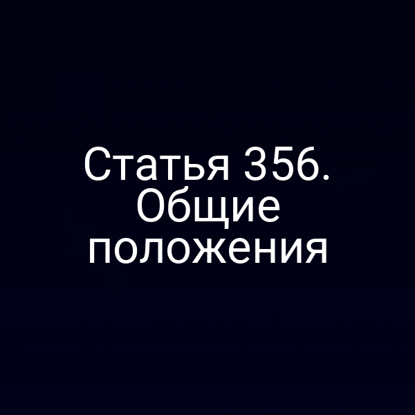 Статья 356. Общие положения