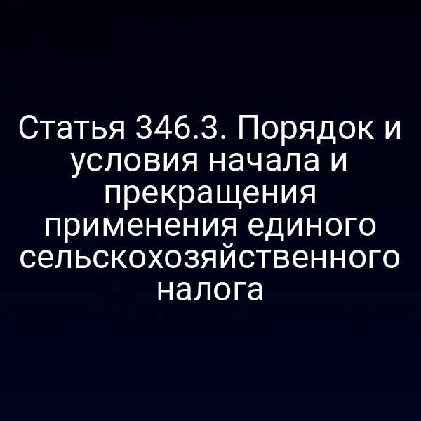 Статья 346.3. Порядок и условия начала и прекращения применения единого сельскохозяйственного налога