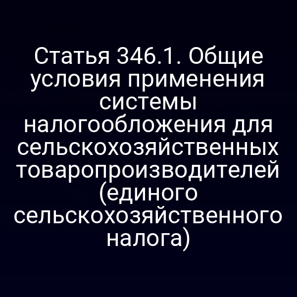 Статья 346.1. Общие условия применения системы налогообложения для сельскохозяйственных товаропроизводителей (единого сельскохозяйственного налога)