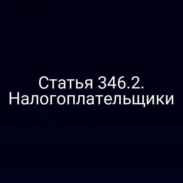 Статья 346.2. Налогоплательщики