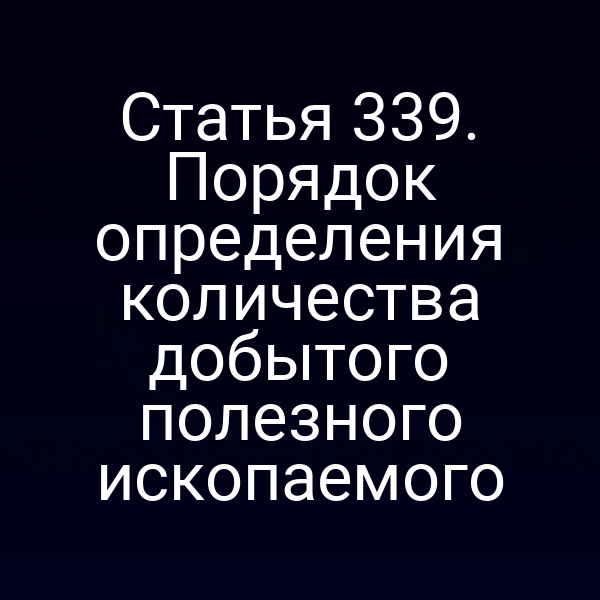 Статья 339. Порядок определения количества добытого полезного ископаемого