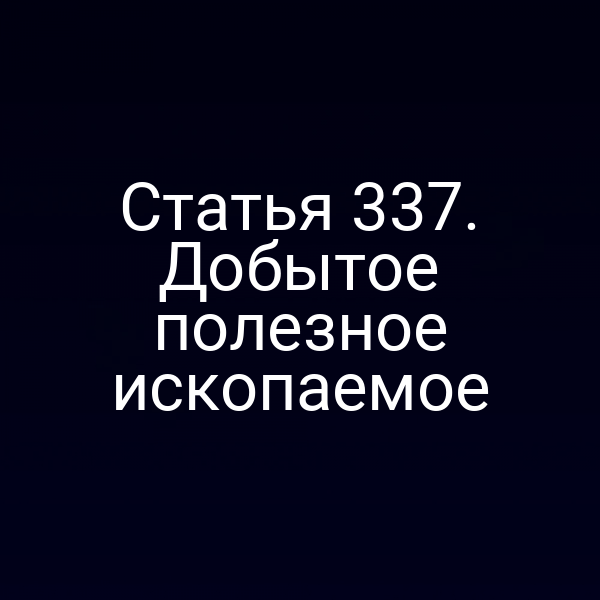 Статья 337. Добытое полезное ископаемое