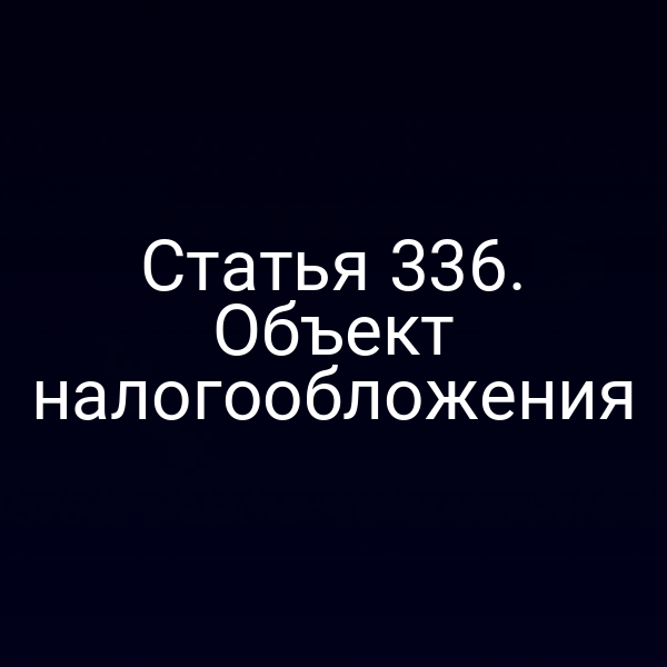 Статья 336. Объект налогообложения