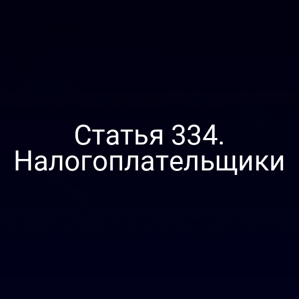 Статья 334. Налогоплательщики
