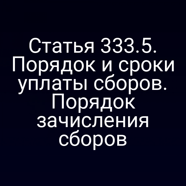 Статья 333.5. Порядок и сроки уплаты сборов. Порядок зачисления сборов
