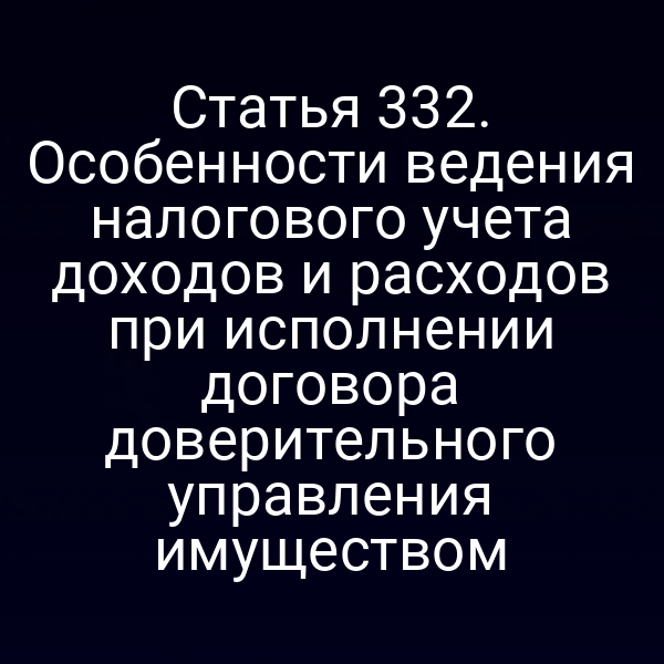 Статья 332. Особенности ведения налогового учета доходов и расходов при исполнении договора доверительного управления имуществом
