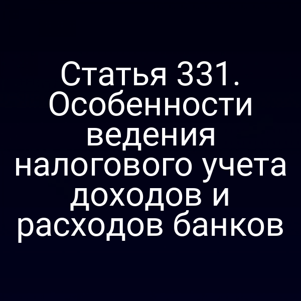 Статья 331. Особенности ведения налогового учета доходов и расходов банков