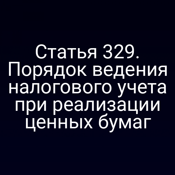 Статья 329. Порядок ведения налогового учета при реализации ценных бумаг