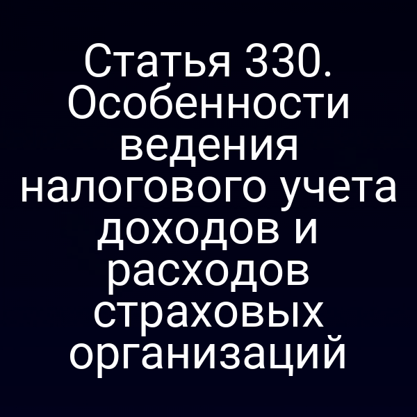 Статья 330. Особенности ведения налогового учета доходов и расходов страховых организаций