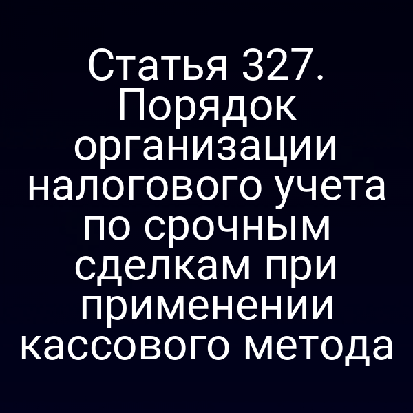 Статья 327. Порядок организации налогового учета по срочным сделкам при применении кассового метода