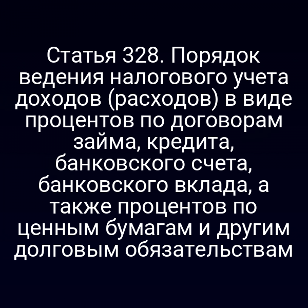 Статья 328. Порядок ведения налогового учета доходов (расходов) в виде процентов по договорам займа, кредита, банковского счета,  банковского вклада, а также процентов по ценным бумагам и другим долговым обязательствам
