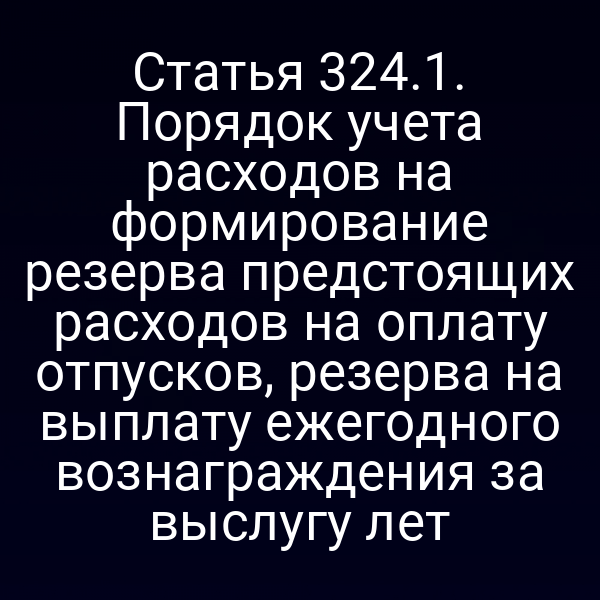 Статья 324.1. Порядок учета расходов на формирование резерва предстоящих расходов на оплату отпусков, резерва на выплату ежегодного вознаграждения за выслугу лет