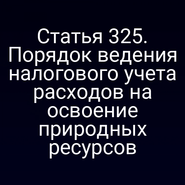 Статья 325. Порядок ведения налогового учета расходов на освоение природных ресурсов