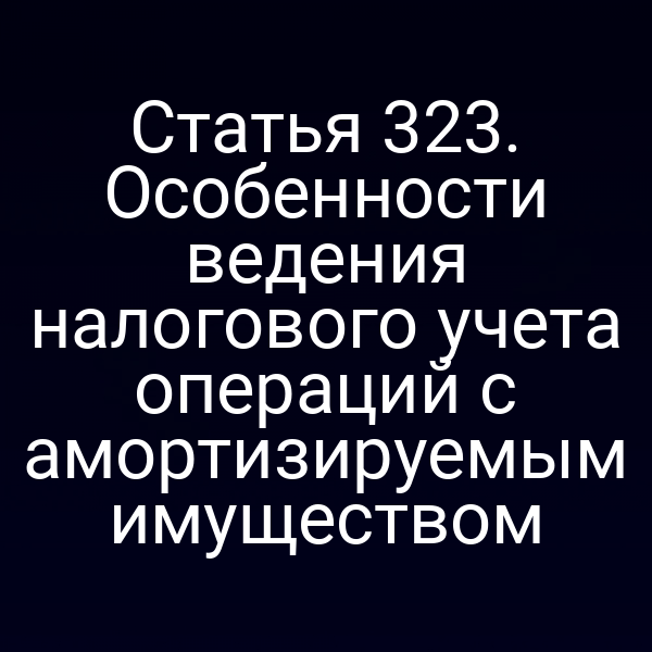 Статья 323. Особенности ведения налогового учета операций с амортизируемым имуществом