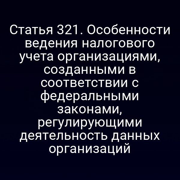 Статья 321. Особенности ведения налогового учета организациями, созданными в соответствии с федеральными законами, регулирующими деятельность данных организаций