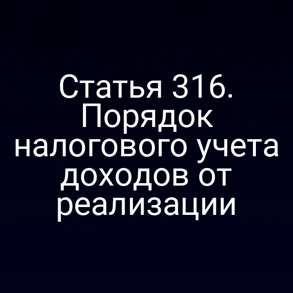 Статья 316. Порядок налогового учета доходов от реализации