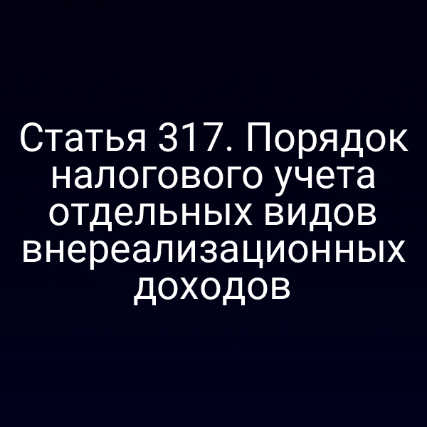 Статья 317. Порядок налогового учета отдельных видов внереализационных доходов