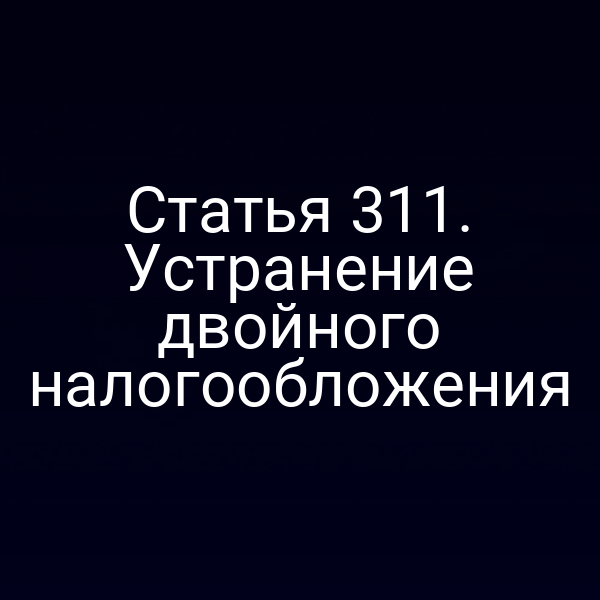 Статья 311. Устранение двойного налогообложения