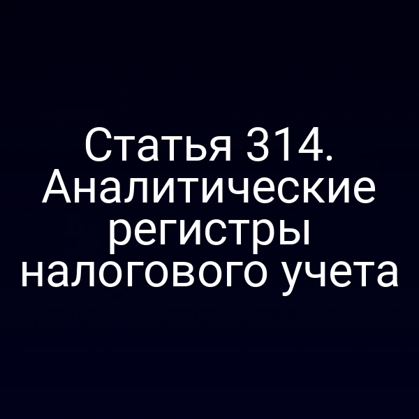 Статья 314. Аналитические регистры налогового учета