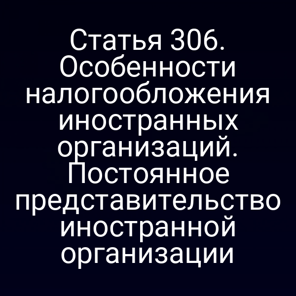 Статья 306. Особенности налогообложения иностранных организаций. Постоянное представительство иностранной организации
