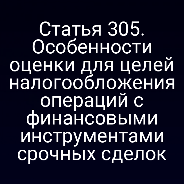 Статья 305. Особенности оценки для целей налогообложения операций с финансовыми инструментами срочных сделок