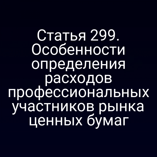 Статья 299. Особенности определения расходов профессиональных участников рынка ценных бумаг