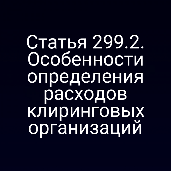 Статья 299.2. Особенности определения расходов клиринговых организаций
