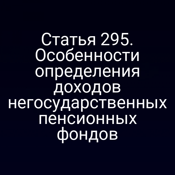 Статья 295. Особенности определения доходов негосударственных пенсионных фондов