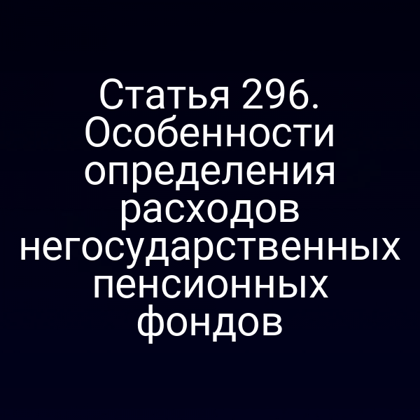 Статья 296. Особенности определения расходов негосударственных пенсионных фондов