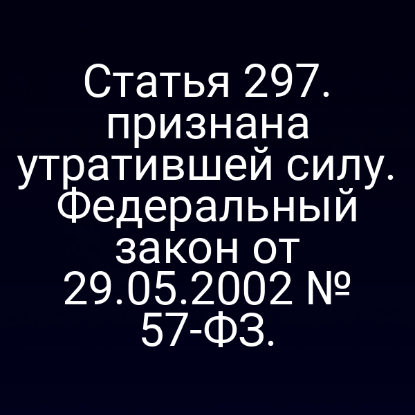 Статья 297. признана утратившей силу. Федеральный закон от 29.05.2002 № 57-ФЗ.