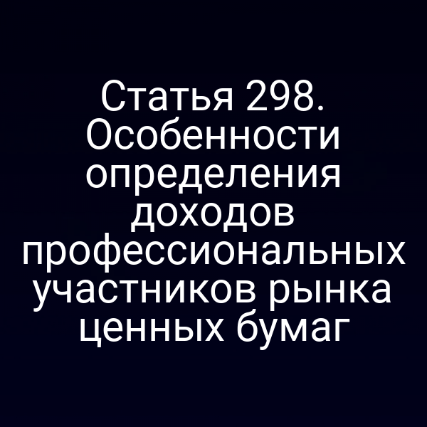Статья 298. Особенности определения доходов профессиональных участников рынка ценных бумаг