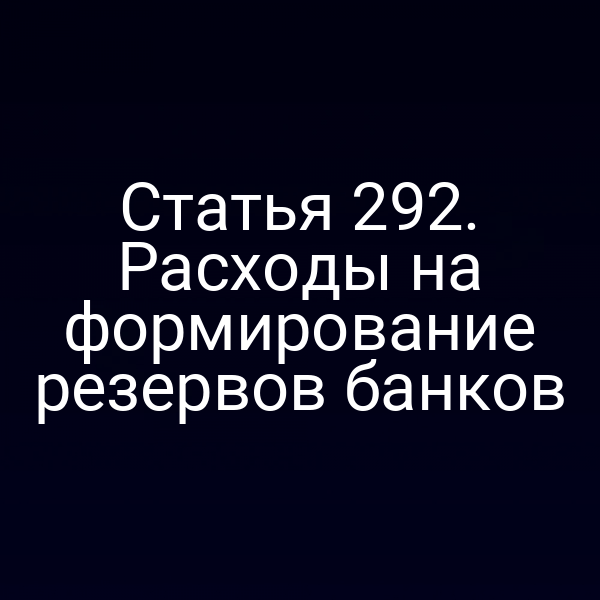 Статья 292. Расходы на формирование резервов банков