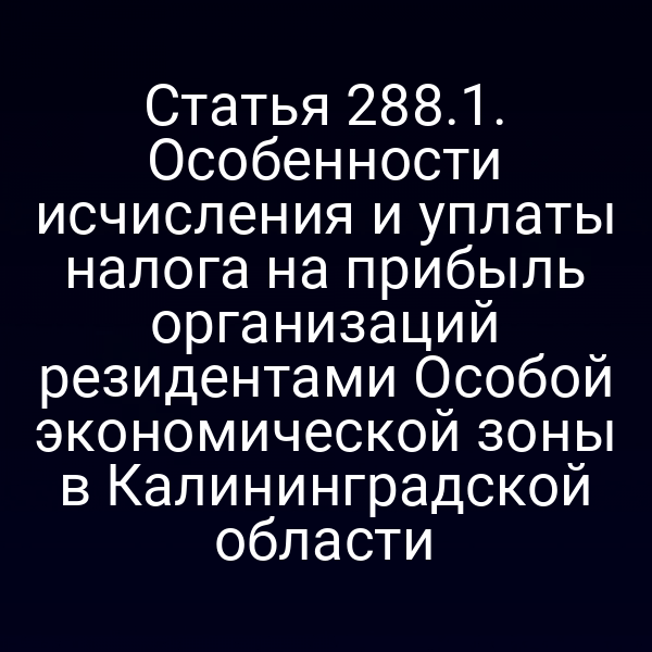 Статья 288.1. Особенности исчисления и уплаты налога на прибыль организаций резидентами Особой экономической зоны в Калининградской области
