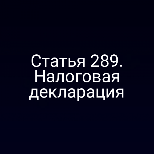 Статья 289. Налоговая декларация