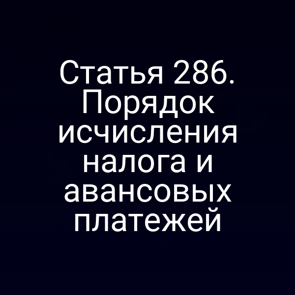 Статья 286. Порядок исчисления налога и авансовых платежей