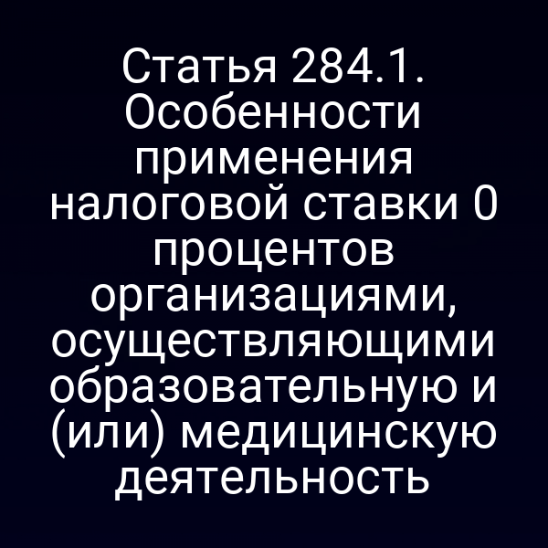 Статья 284.1. Особенности применения налоговой ставки 0
 процентов организациями, осуществляющими образовательную и (или) медицинскую деятельность
