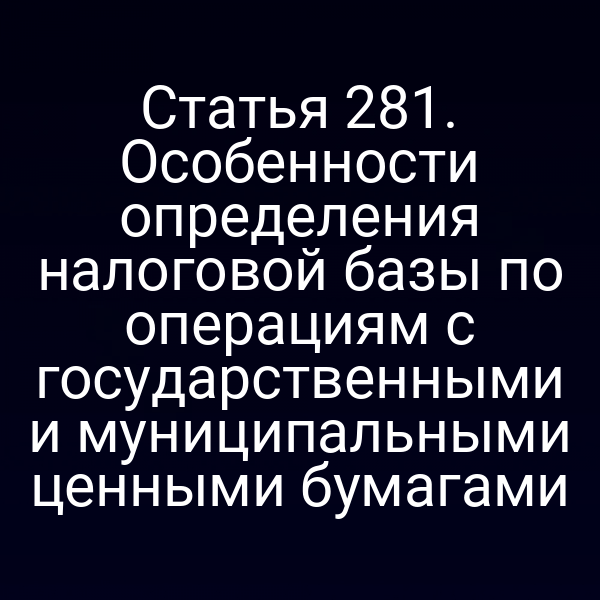 Статья 281. Особенности определения налоговой базы по операциям с государственными и муниципальными ценными бумагами