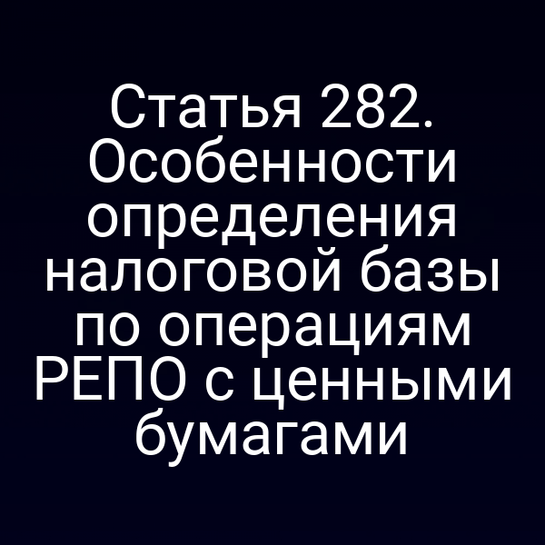 Статья 282. Особенности определения налоговой базы по операциям РЕПО с ценными бумагами