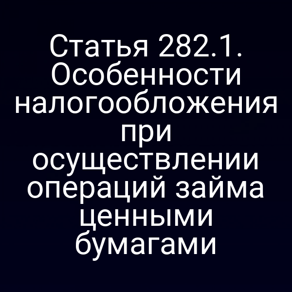 Статья 282.1. Особенности налогообложения при осуществлении операций займа ценными бумагами