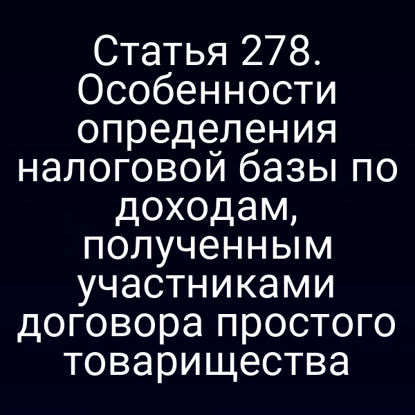 Статья 278. Особенности определения налоговой базы по доходам, полученным участниками договора простого товарищества