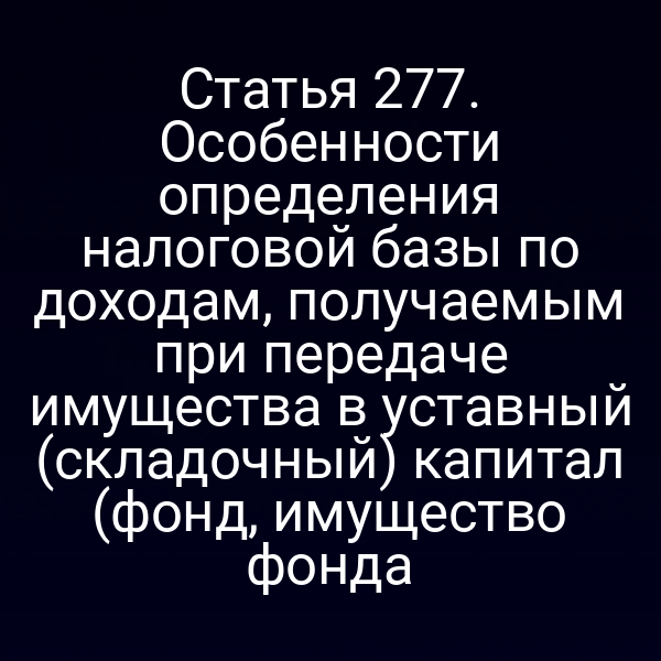 Статья 277. Особенности определения налоговой базы по доходам, получаемым при передаче имущества в уставный (складочный) капитал (фонд, имущество фонда